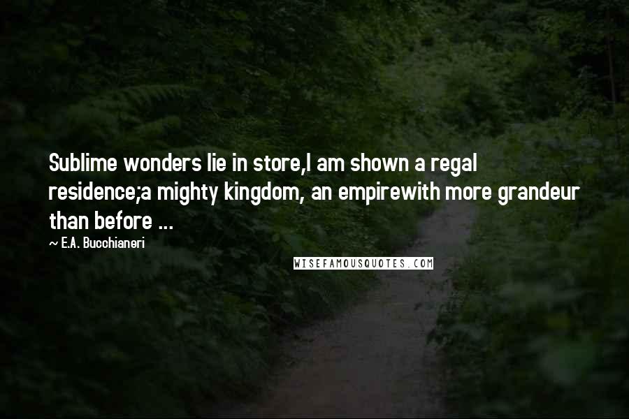 E.A. Bucchianeri Quotes: Sublime wonders lie in store,I am shown a regal residence;a mighty kingdom, an empirewith more grandeur than before ...