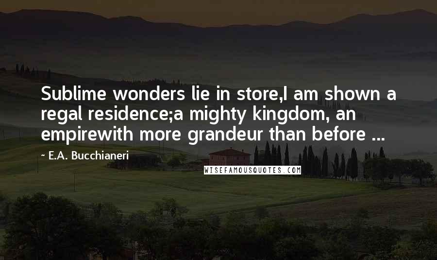 E.A. Bucchianeri Quotes: Sublime wonders lie in store,I am shown a regal residence;a mighty kingdom, an empirewith more grandeur than before ...