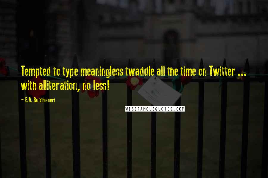 E.A. Bucchianeri Quotes: Tempted to type meaningless twaddle all the time on Twitter ... with alliteration, no less!