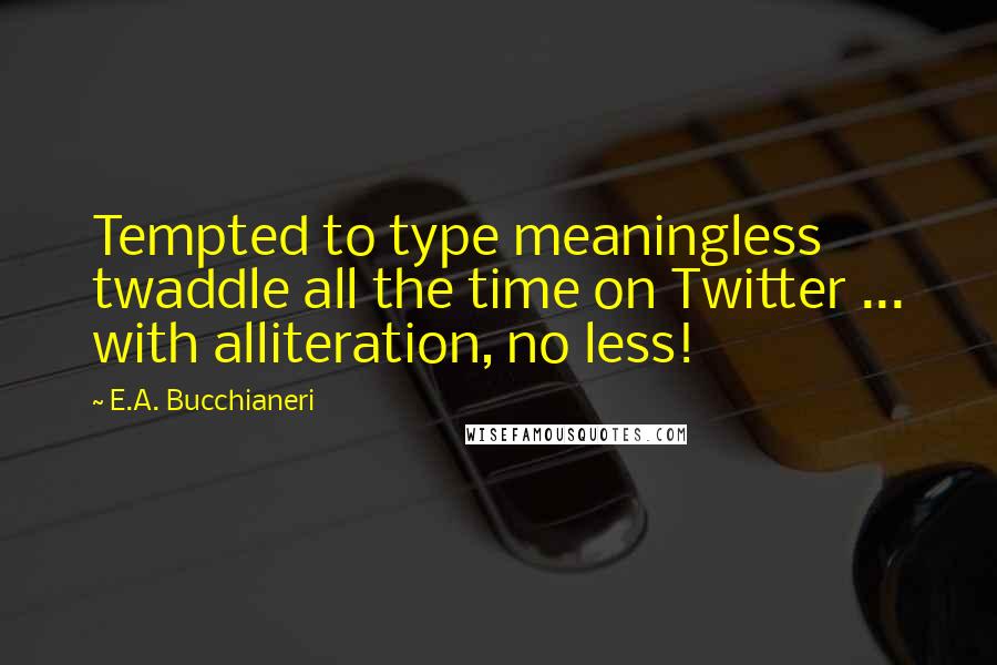 E.A. Bucchianeri Quotes: Tempted to type meaningless twaddle all the time on Twitter ... with alliteration, no less!