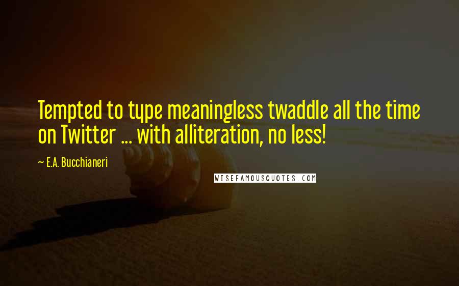 E.A. Bucchianeri Quotes: Tempted to type meaningless twaddle all the time on Twitter ... with alliteration, no less!