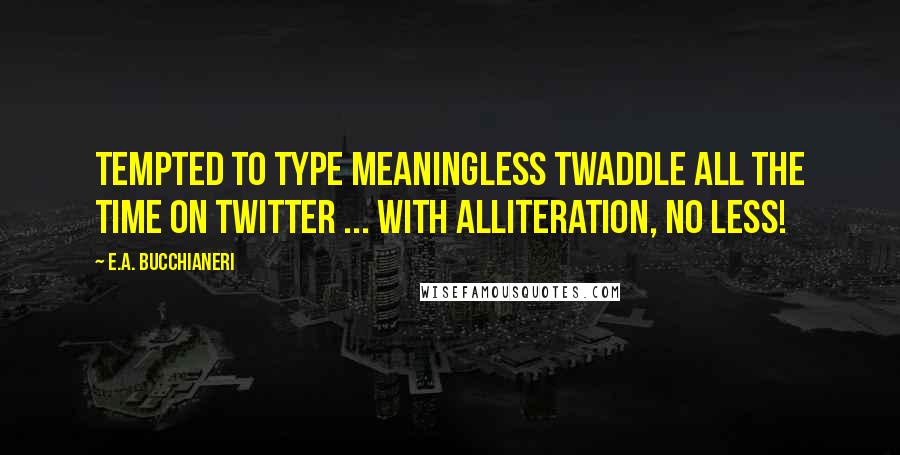 E.A. Bucchianeri Quotes: Tempted to type meaningless twaddle all the time on Twitter ... with alliteration, no less!