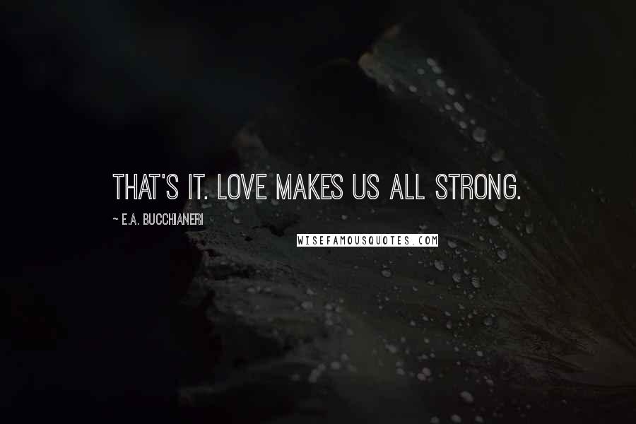 E.A. Bucchianeri Quotes: That's it. Love makes us all strong.