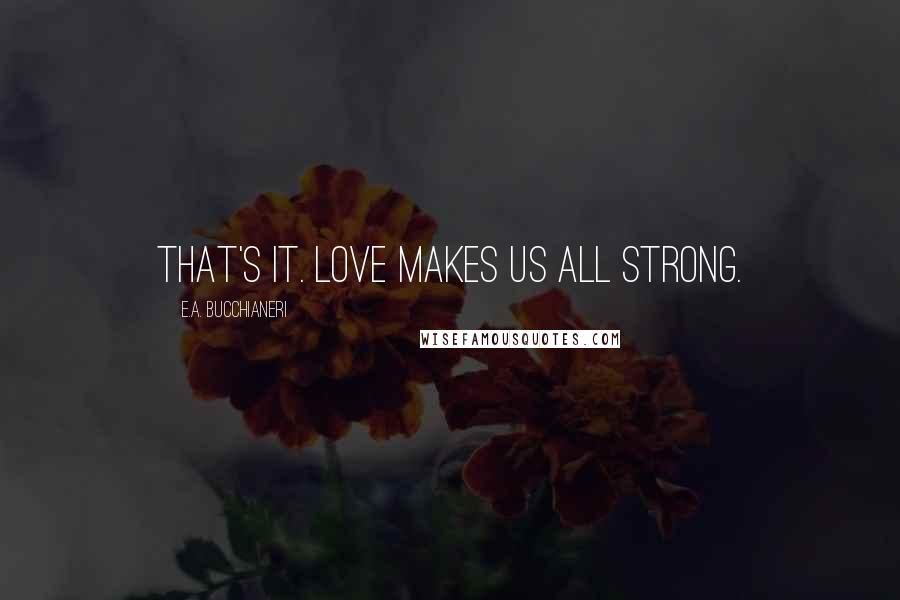 E.A. Bucchianeri Quotes: That's it. Love makes us all strong.