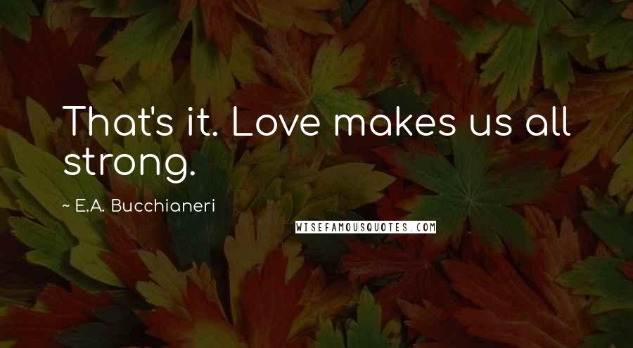 E.A. Bucchianeri Quotes: That's it. Love makes us all strong.