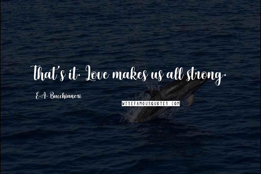 E.A. Bucchianeri Quotes: That's it. Love makes us all strong.