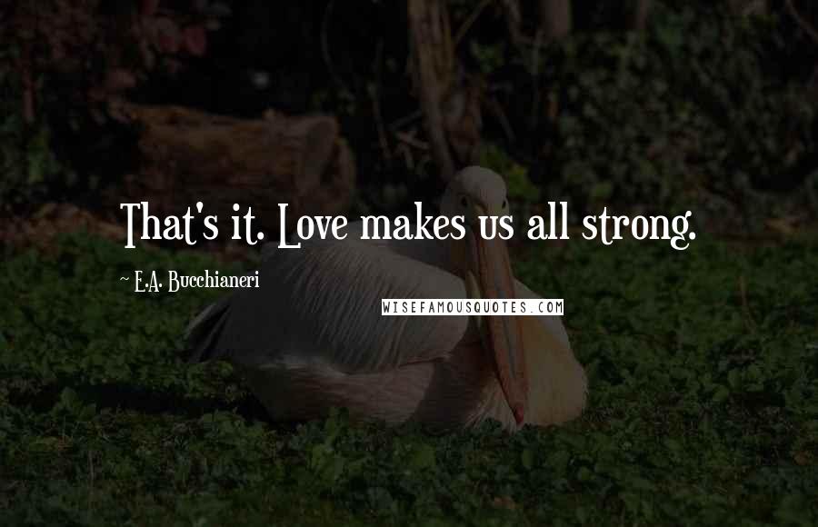 E.A. Bucchianeri Quotes: That's it. Love makes us all strong.