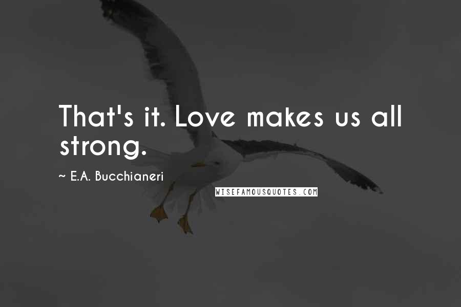 E.A. Bucchianeri Quotes: That's it. Love makes us all strong.