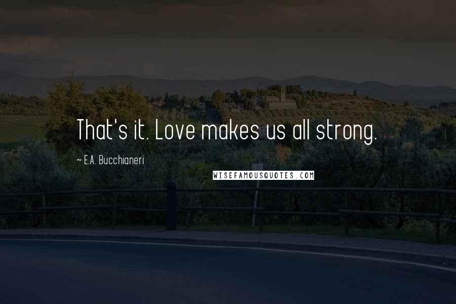 E.A. Bucchianeri Quotes: That's it. Love makes us all strong.