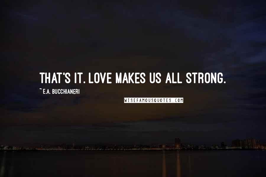 E.A. Bucchianeri Quotes: That's it. Love makes us all strong.