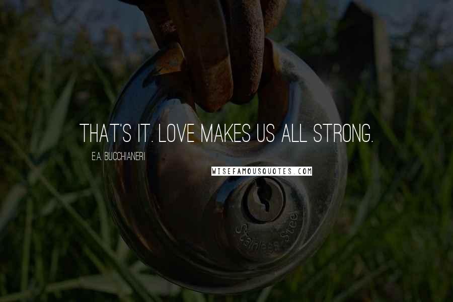 E.A. Bucchianeri Quotes: That's it. Love makes us all strong.