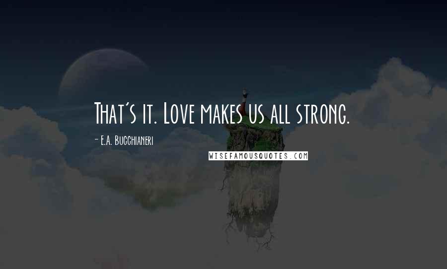 E.A. Bucchianeri Quotes: That's it. Love makes us all strong.