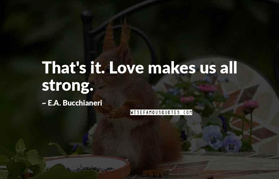E.A. Bucchianeri Quotes: That's it. Love makes us all strong.