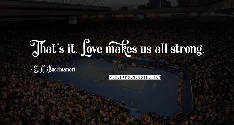 E.A. Bucchianeri Quotes: That's it. Love makes us all strong.