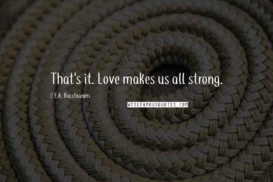 E.A. Bucchianeri Quotes: That's it. Love makes us all strong.