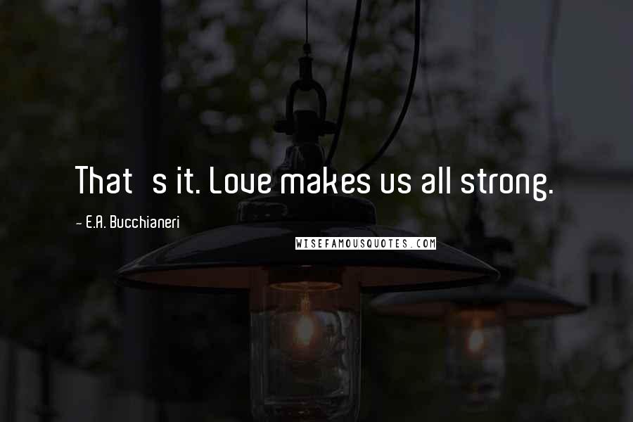 E.A. Bucchianeri Quotes: That's it. Love makes us all strong.