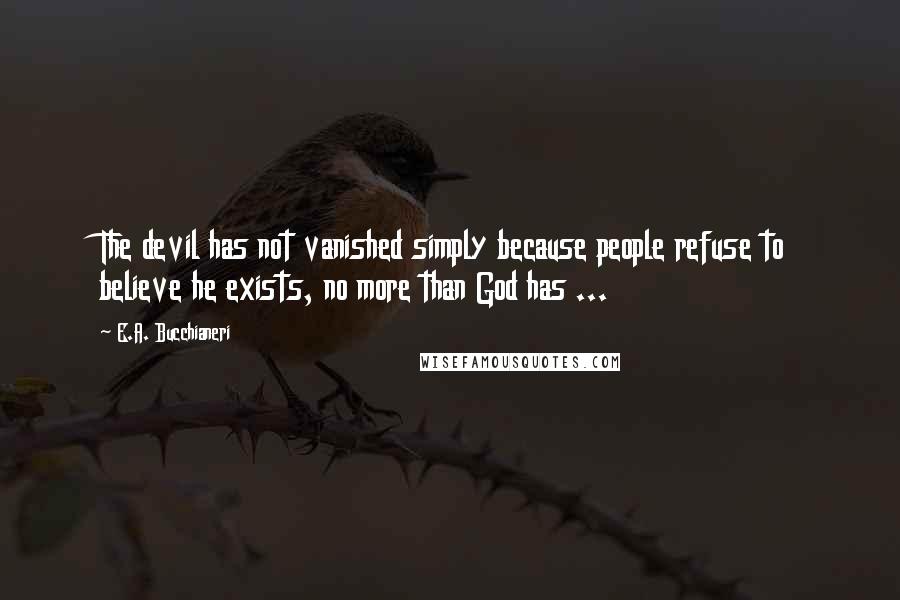 E.A. Bucchianeri Quotes: The devil has not vanished simply because people refuse to believe he exists, no more than God has ...