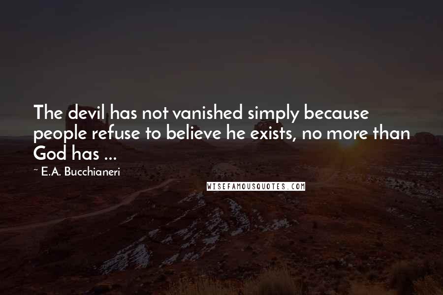 E.A. Bucchianeri Quotes: The devil has not vanished simply because people refuse to believe he exists, no more than God has ...