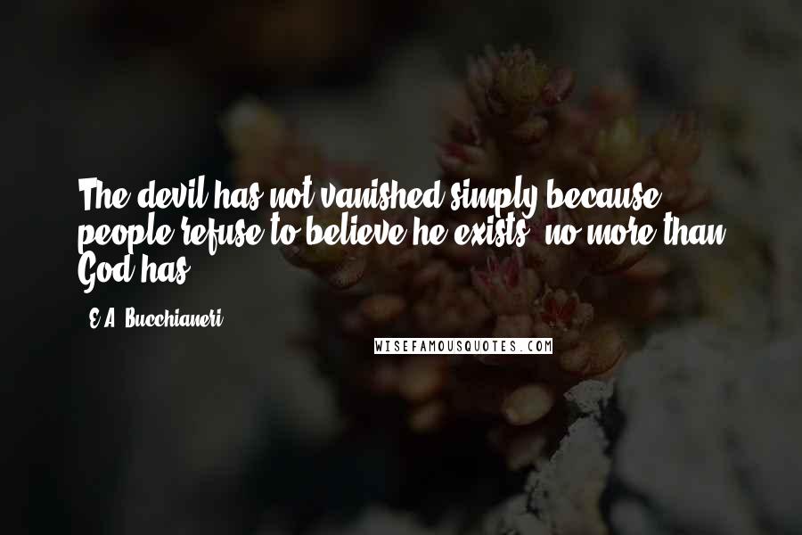 E.A. Bucchianeri Quotes: The devil has not vanished simply because people refuse to believe he exists, no more than God has ...