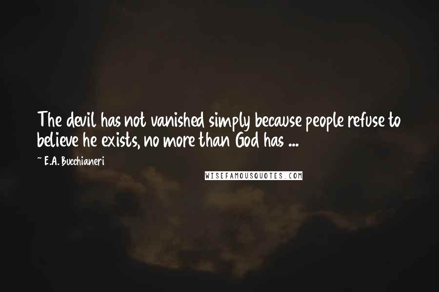 E.A. Bucchianeri Quotes: The devil has not vanished simply because people refuse to believe he exists, no more than God has ...