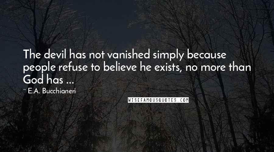 E.A. Bucchianeri Quotes: The devil has not vanished simply because people refuse to believe he exists, no more than God has ...