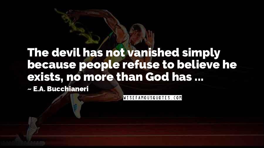 E.A. Bucchianeri Quotes: The devil has not vanished simply because people refuse to believe he exists, no more than God has ...