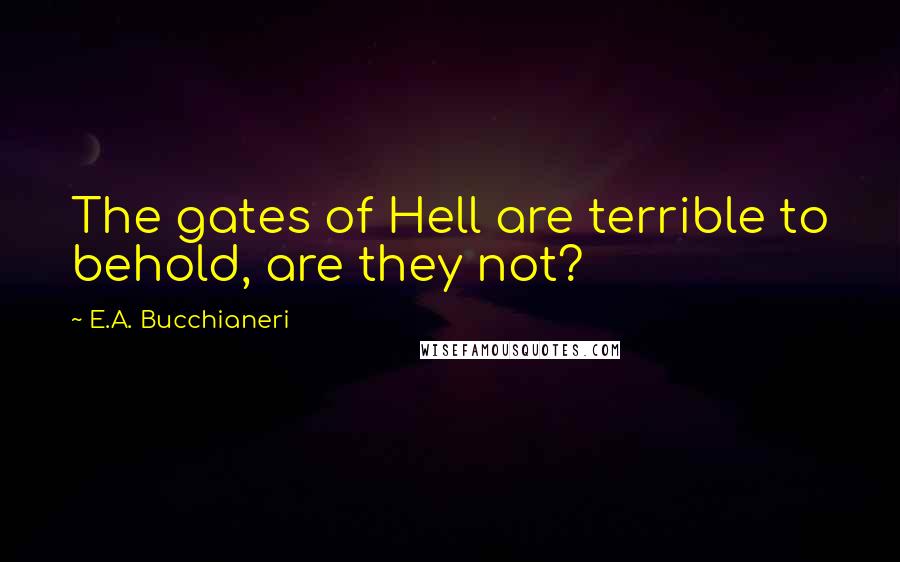 E.A. Bucchianeri Quotes: The gates of Hell are terrible to behold, are they not?