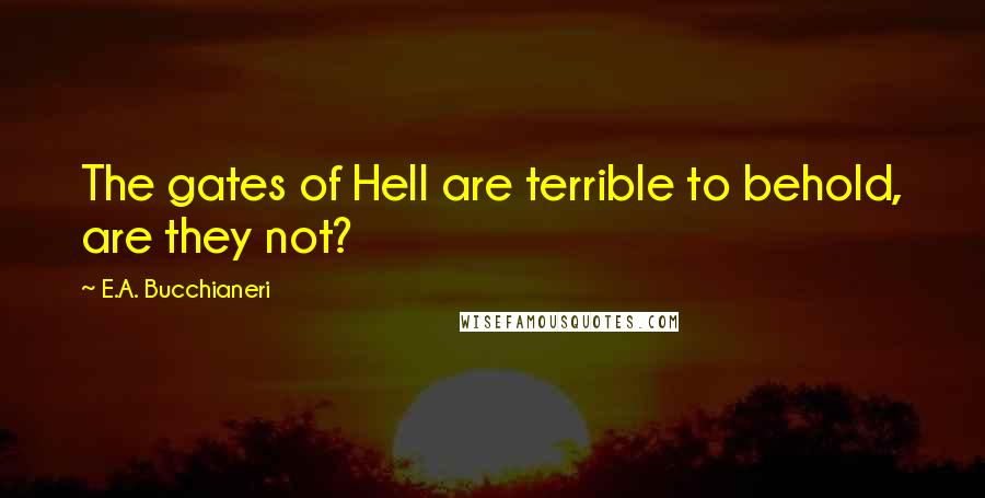 E.A. Bucchianeri Quotes: The gates of Hell are terrible to behold, are they not?