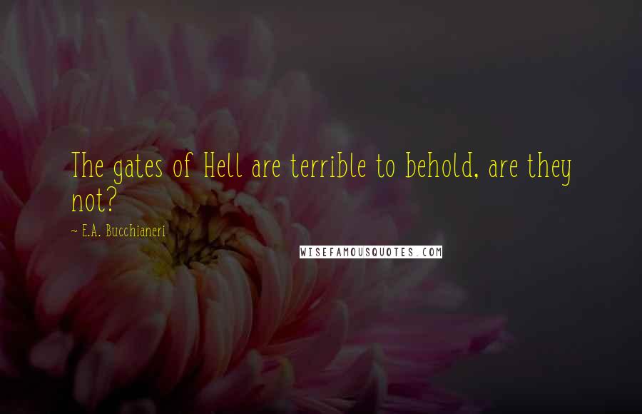 E.A. Bucchianeri Quotes: The gates of Hell are terrible to behold, are they not?