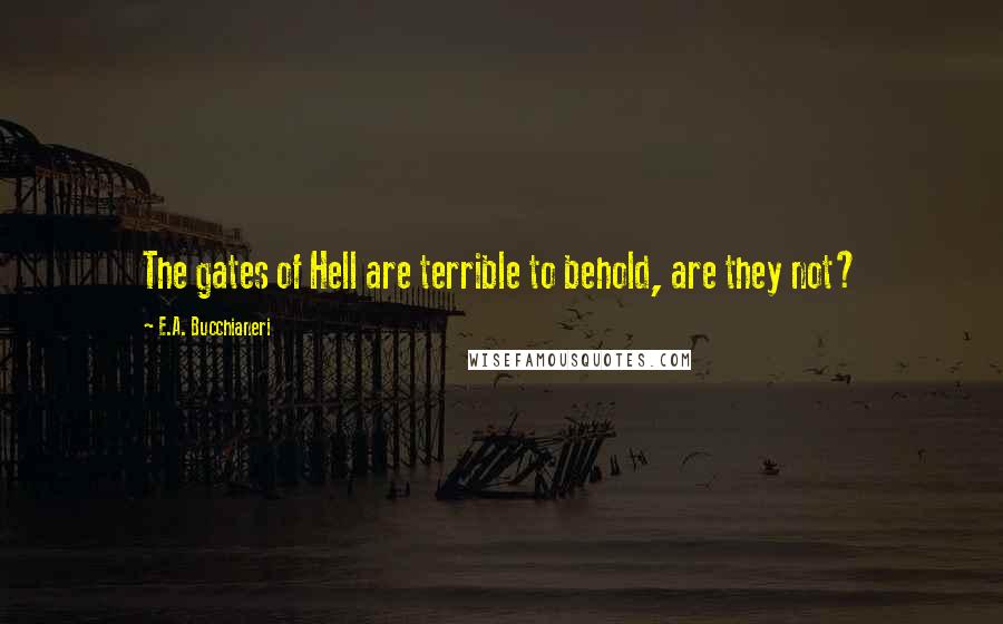 E.A. Bucchianeri Quotes: The gates of Hell are terrible to behold, are they not?