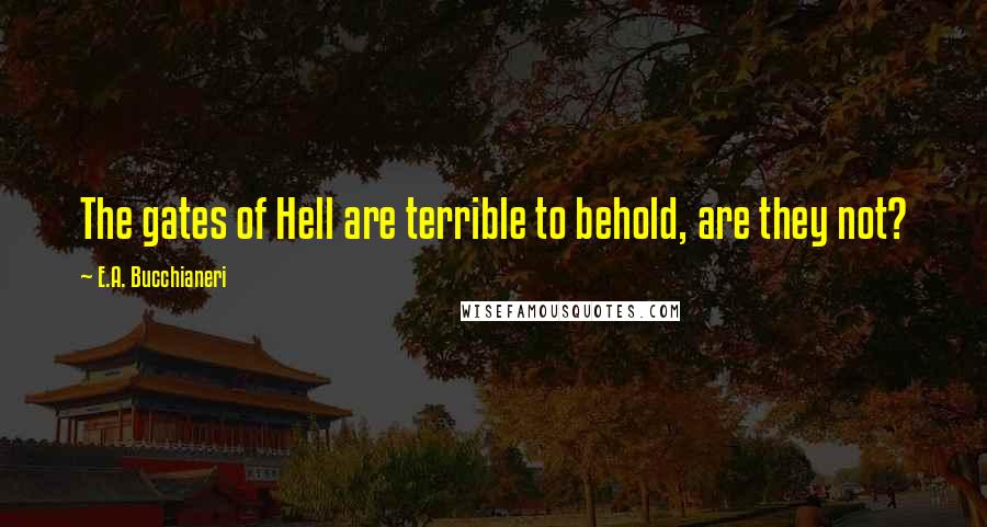 E.A. Bucchianeri Quotes: The gates of Hell are terrible to behold, are they not?