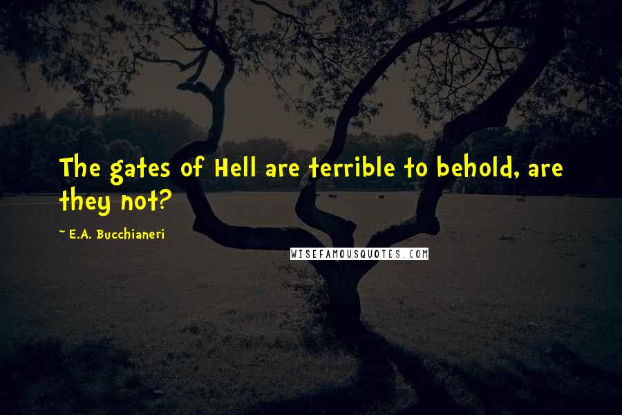 E.A. Bucchianeri Quotes: The gates of Hell are terrible to behold, are they not?