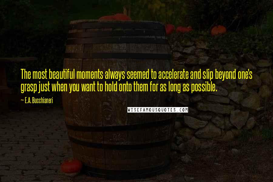 E.A. Bucchianeri Quotes: The most beautiful moments always seemed to accelerate and slip beyond one's grasp just when you want to hold onto them for as long as possible.