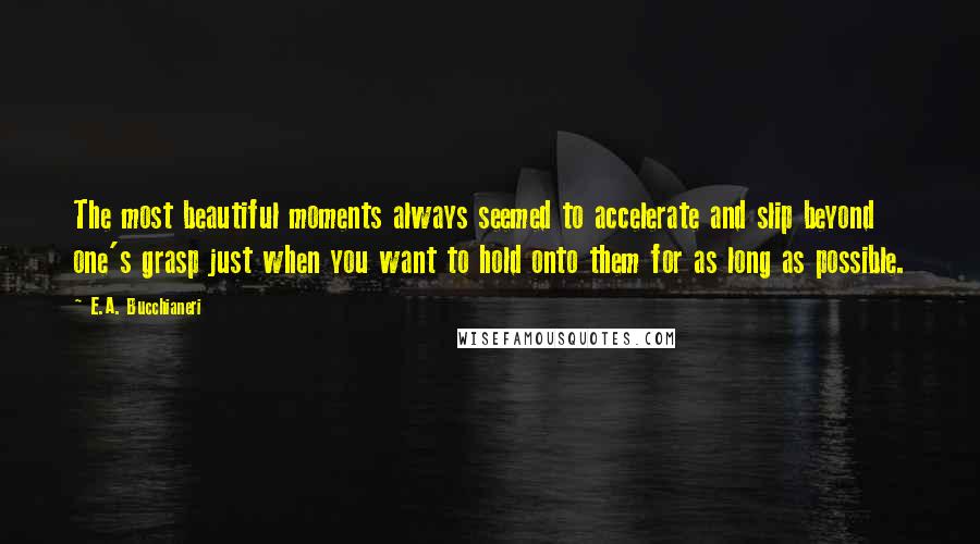 E.A. Bucchianeri Quotes: The most beautiful moments always seemed to accelerate and slip beyond one's grasp just when you want to hold onto them for as long as possible.