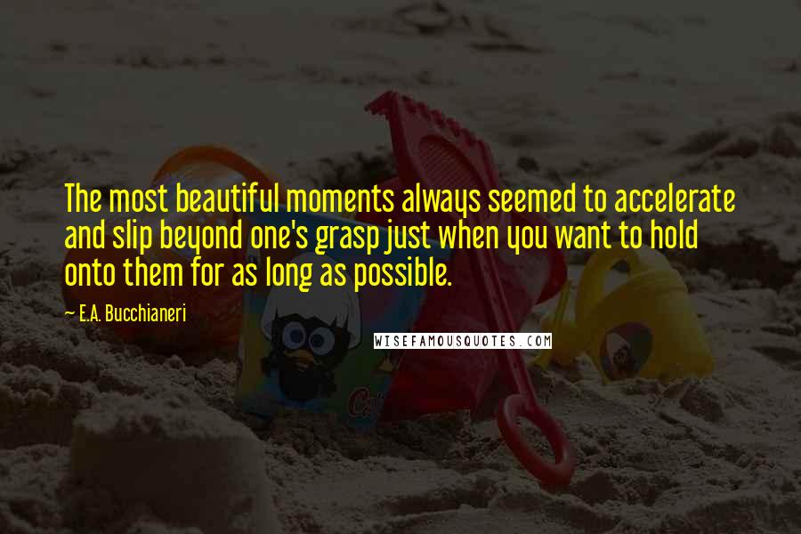 E.A. Bucchianeri Quotes: The most beautiful moments always seemed to accelerate and slip beyond one's grasp just when you want to hold onto them for as long as possible.