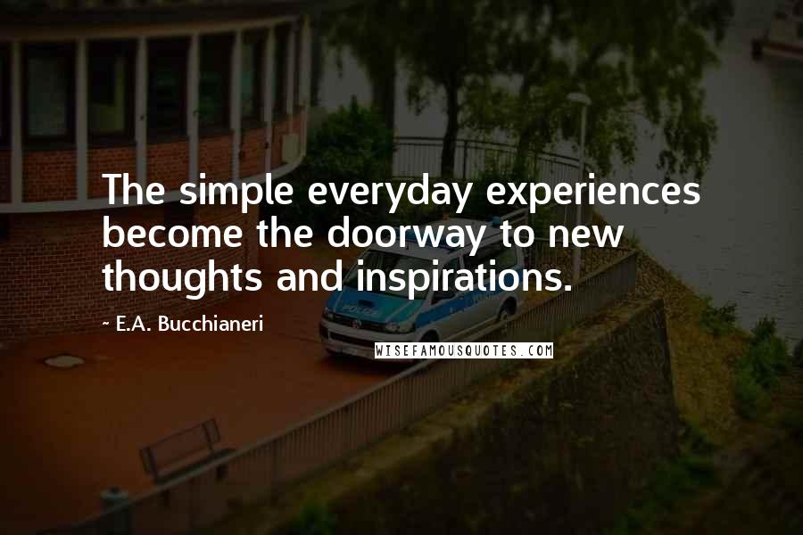 E.A. Bucchianeri Quotes: The simple everyday experiences become the doorway to new thoughts and inspirations.