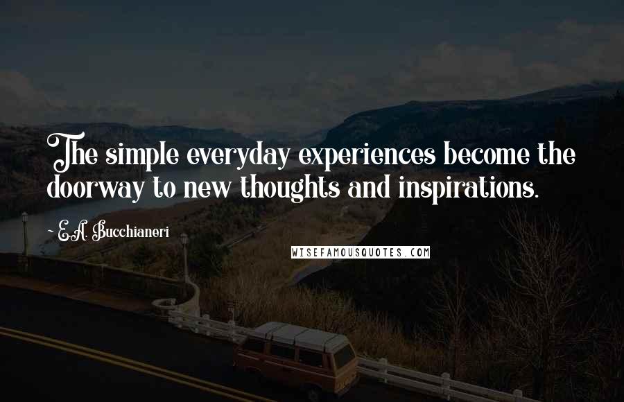 E.A. Bucchianeri Quotes: The simple everyday experiences become the doorway to new thoughts and inspirations.