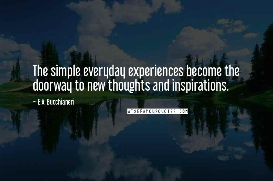 E.A. Bucchianeri Quotes: The simple everyday experiences become the doorway to new thoughts and inspirations.