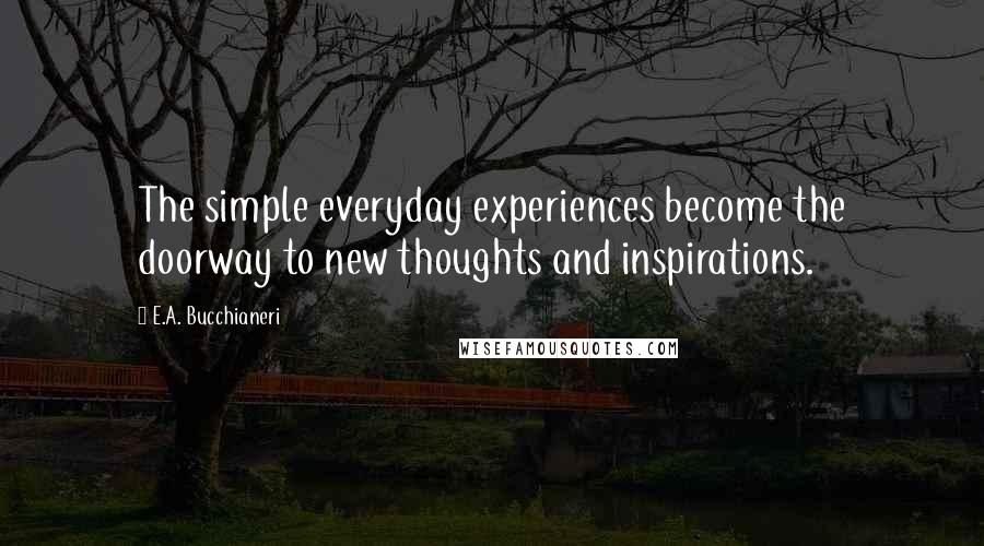 E.A. Bucchianeri Quotes: The simple everyday experiences become the doorway to new thoughts and inspirations.