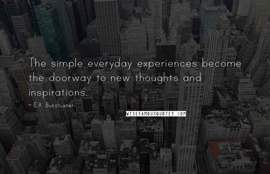 E.A. Bucchianeri Quotes: The simple everyday experiences become the doorway to new thoughts and inspirations.