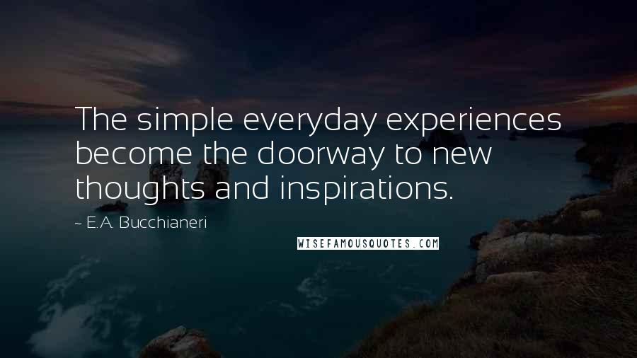 E.A. Bucchianeri Quotes: The simple everyday experiences become the doorway to new thoughts and inspirations.