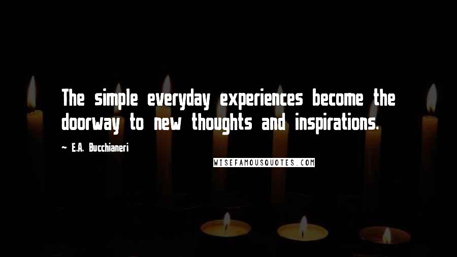 E.A. Bucchianeri Quotes: The simple everyday experiences become the doorway to new thoughts and inspirations.