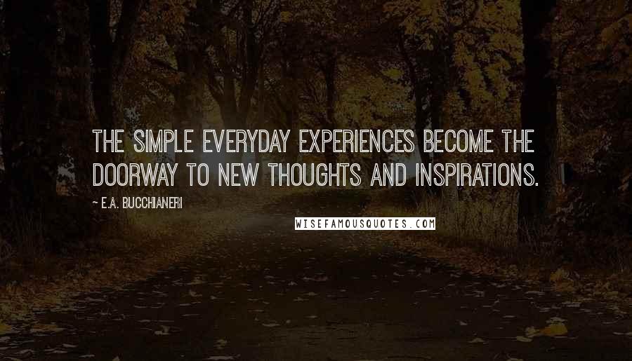 E.A. Bucchianeri Quotes: The simple everyday experiences become the doorway to new thoughts and inspirations.