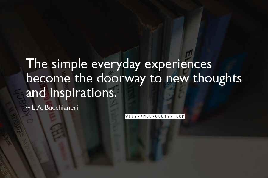 E.A. Bucchianeri Quotes: The simple everyday experiences become the doorway to new thoughts and inspirations.