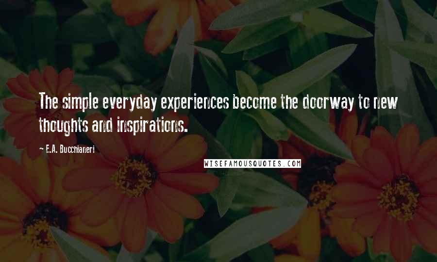 E.A. Bucchianeri Quotes: The simple everyday experiences become the doorway to new thoughts and inspirations.