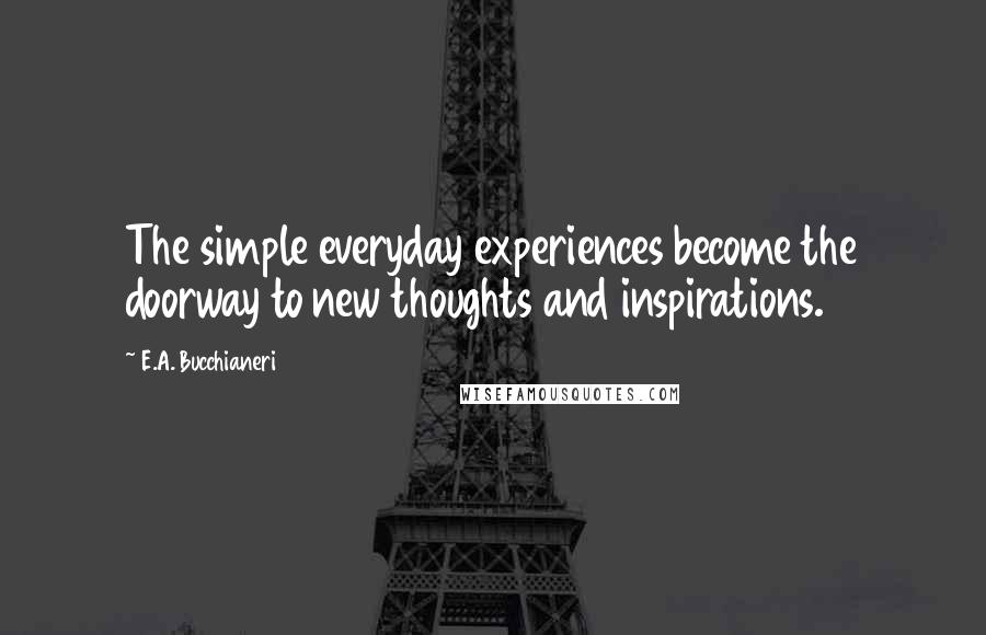 E.A. Bucchianeri Quotes: The simple everyday experiences become the doorway to new thoughts and inspirations.