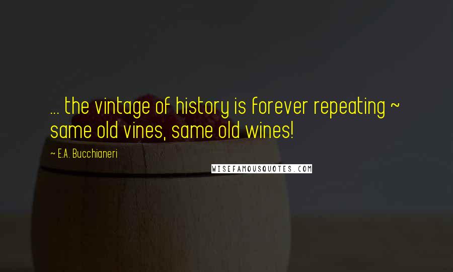 E.A. Bucchianeri Quotes: ... the vintage of history is forever repeating ~ same old vines, same old wines!