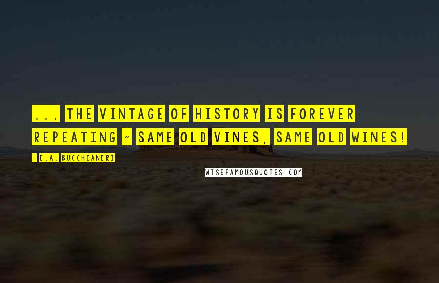 E.A. Bucchianeri Quotes: ... the vintage of history is forever repeating ~ same old vines, same old wines!