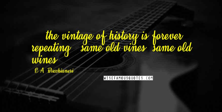 E.A. Bucchianeri Quotes: ... the vintage of history is forever repeating ~ same old vines, same old wines!