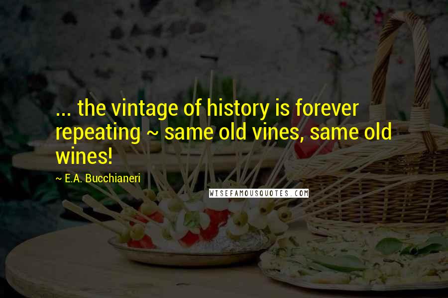 E.A. Bucchianeri Quotes: ... the vintage of history is forever repeating ~ same old vines, same old wines!